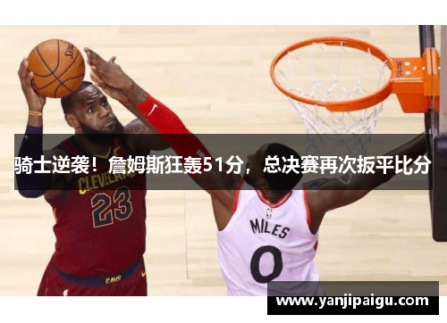 骑士逆袭！詹姆斯狂轰51分，总决赛再次扳平比分