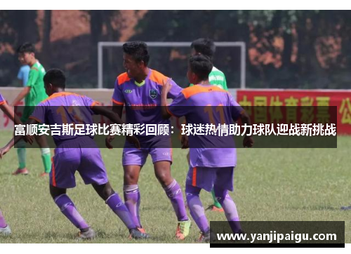 富顺安吉斯足球比赛精彩回顾：球迷热情助力球队迎战新挑战