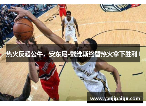 热火反超公牛，安东尼-戴维斯终替热火拿下胜利！