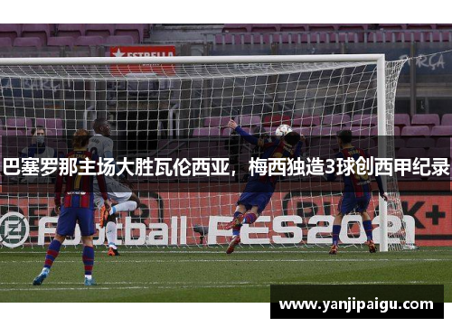 巴塞罗那主场大胜瓦伦西亚，梅西独造3球创西甲纪录