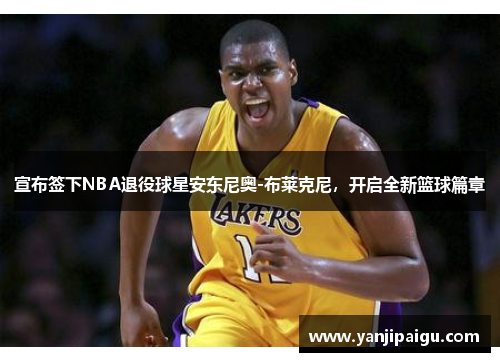 宣布签下NBA退役球星安东尼奥-布莱克尼，开启全新篮球篇章