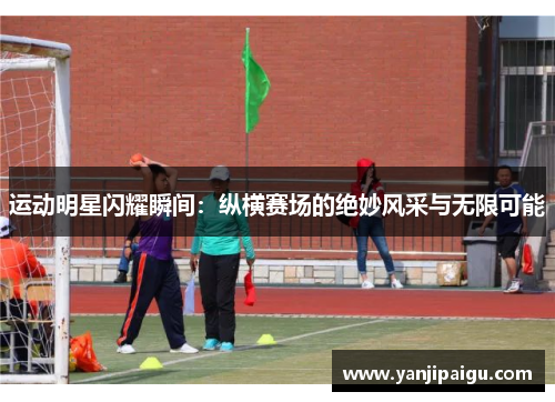 运动明星闪耀瞬间：纵横赛场的绝妙风采与无限可能
