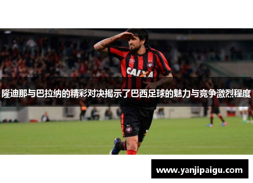 隆迪那与巴拉纳的精彩对决揭示了巴西足球的魅力与竞争激烈程度